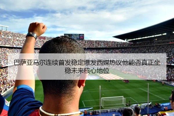 巴萨亚马尔连续首发稳定爆发西媒热议他能否真正坐稳未来核心地位