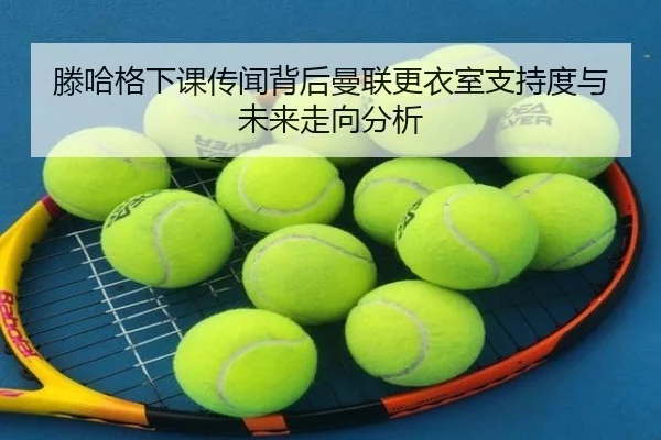 滕哈格下课传闻背后曼联更衣室支持度与未来走向分析