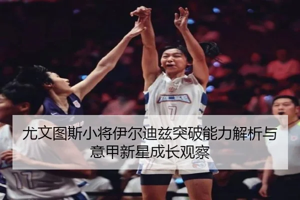 尤文图斯小将伊尔迪兹突破能力解析与意甲新星成长观察 - kaiyun
