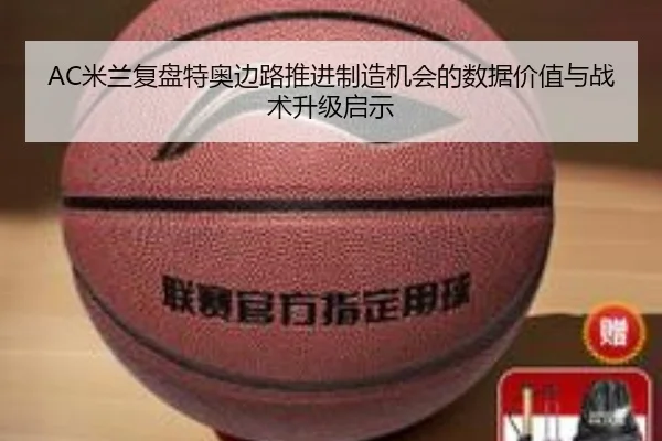 AC米兰复盘特奥边路推进制造机会的数据价值与战术升级启示