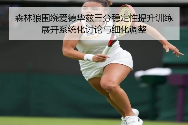 森林狼围绕爱德华兹三分稳定性提升训练展开系统化讨论与细化调整 - kaiyun