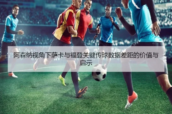 阿森纳视角下萨卡与福登关键传球数据差距的价值与启示 - kaiyun