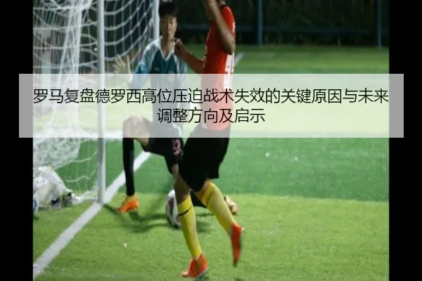 罗马复盘德罗西高位压迫战术失效的关键原因与未来调整方向及启示 - kaiyun
