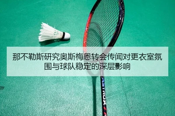 那不勒斯研究奥斯梅恩转会传闻对更衣室氛围与球队稳定的深层影响