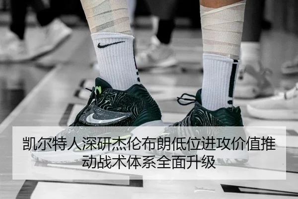 凯尔特人深研杰伦布朗低位进攻价值推动战术体系全面升级 - kaiyun