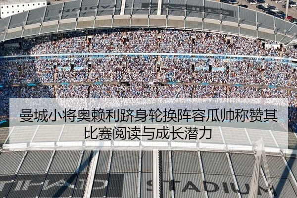 曼城小将奥赖利跻身轮换阵容瓜帅称赞其比赛阅读与成长潜力 - kaiyun