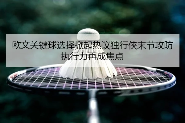 欧文关键球选择掀起热议独行侠末节攻防执行力再成焦点 - kaiyun