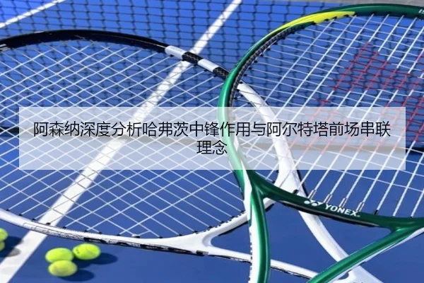 阿森纳深度分析哈弗茨中锋作用与阿尔特塔前场串联理念 - kaiyun