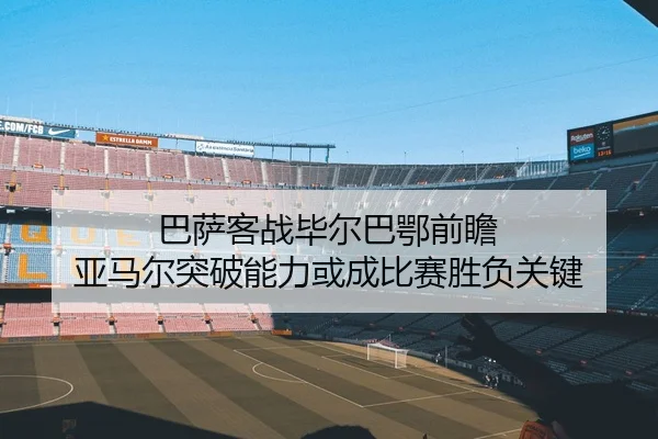 巴萨客战毕尔巴鄂前瞻 亚马尔突破能力或成比赛胜负关键 - kaiyun